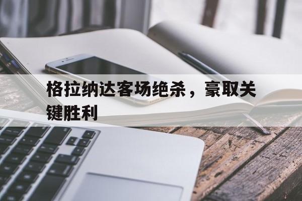 关于格拉纳达客场绝杀，豪取关键胜利的信息