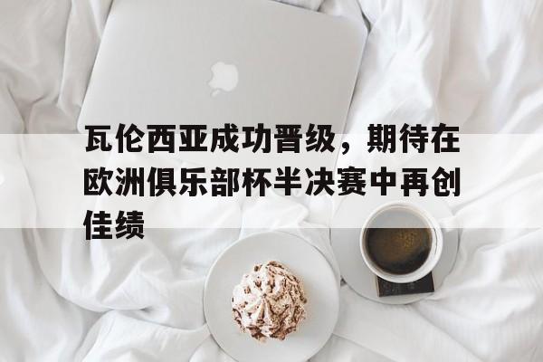 包含瓦伦西亚成功晋级，期待在欧洲俱乐部杯半决赛中再创佳绩的词条