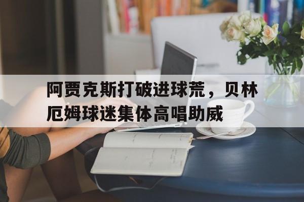 阿贾克斯打破进球荒，贝林厄姆球迷集体高唱助威